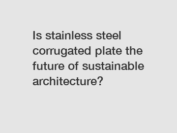 Is stainless steel corrugated plate the future of sustainable architecture?