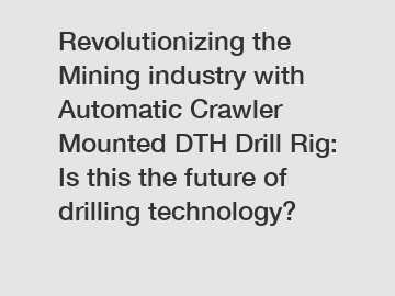 Revolutionizing the Mining industry with Automatic Crawler Mounted DTH Drill Rig: Is this the future of drilling technology?