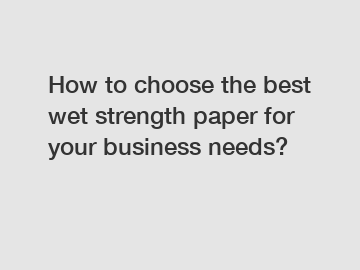 How to choose the best wet strength paper for your business needs?