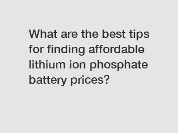 What are the best tips for finding affordable lithium ion phosphate battery prices?