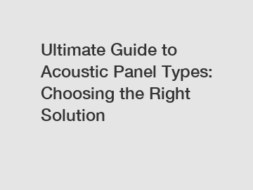 Ultimate Guide to Acoustic Panel Types: Choosing the Right Solution