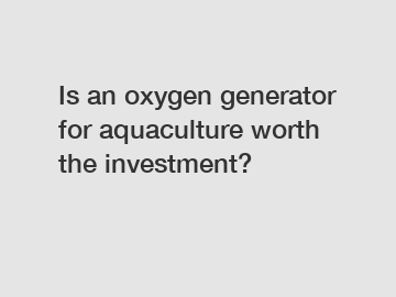 Is an oxygen generator for aquaculture worth the investment?