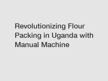 Revolutionizing Flour Packing in Uganda with Manual Machine