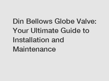Din Bellows Globe Valve: Your Ultimate Guide to Installation and Maintenance