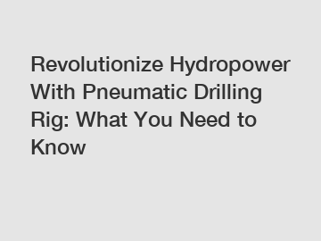 Revolutionize Hydropower With Pneumatic Drilling Rig: What You Need to Know