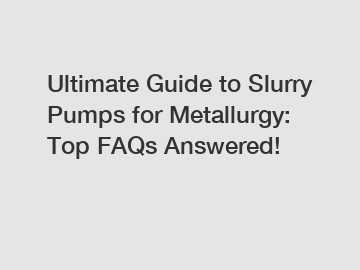 Ultimate Guide to Slurry Pumps for Metallurgy: Top FAQs Answered!