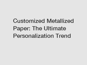 Customized Metallized Paper: The Ultimate Personalization Trend