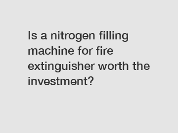 Is a nitrogen filling machine for fire extinguisher worth the investment?
