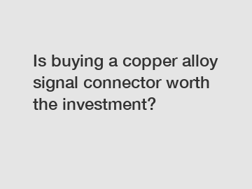 Is buying a copper alloy signal connector worth the investment?