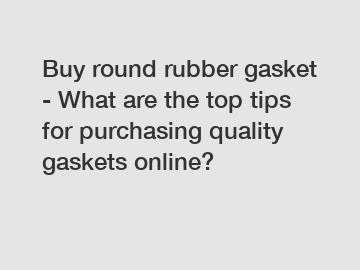 Buy round rubber gasket - What are the top tips for purchasing quality gaskets online?