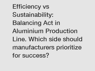 Efficiency vs Sustainability: Balancing Act in Aluminium Production Line. Which side should manufacturers prioritize for success?