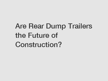 Are Rear Dump Trailers the Future of Construction?