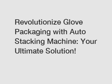 Revolutionize Glove Packaging with Auto Stacking Machine: Your Ultimate Solution!