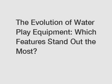 The Evolution of Water Play Equipment: Which Features Stand Out the Most?