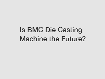 Is BMC Die Casting Machine the Future?