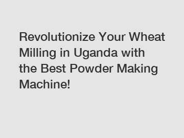 Revolutionize Your Wheat Milling in Uganda with the Best Powder Making Machine!