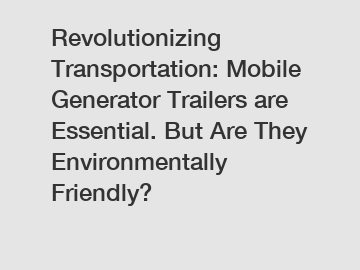 Revolutionizing Transportation: Mobile Generator Trailers are Essential. But Are They Environmentally Friendly?