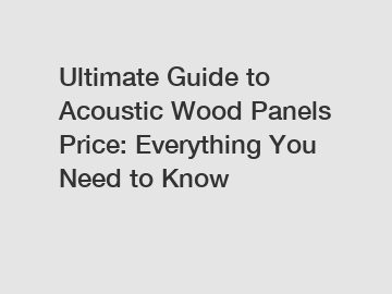 Ultimate Guide to Acoustic Wood Panels Price: Everything You Need to Know