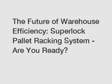 The Future of Warehouse Efficiency: Superlock Pallet Racking System - Are You Ready?