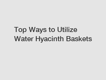 Top Ways to Utilize Water Hyacinth Baskets
