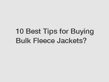 10 Best Tips for Buying Bulk Fleece Jackets?