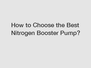 How to Choose the Best Nitrogen Booster Pump?