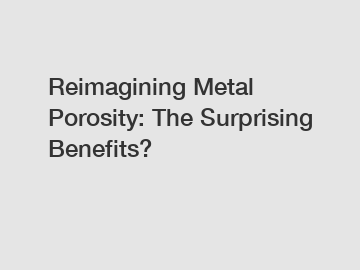 Reimagining Metal Porosity: The Surprising Benefits?