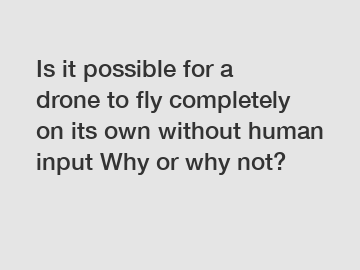 Is it possible for a drone to fly completely on its own without human input Why or why not?