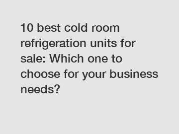 10 best cold room refrigeration units for sale: Which one to choose for your business needs?