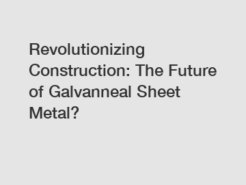 Revolutionizing Construction: The Future of Galvanneal Sheet Metal?