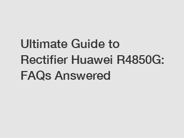 Ultimate Guide to Rectifier Huawei R4850G: FAQs Answered
