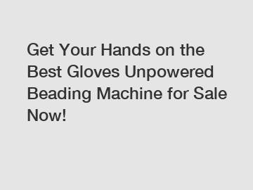 Get Your Hands on the Best Gloves Unpowered Beading Machine for Sale Now!