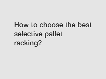 How to choose the best selective pallet racking?