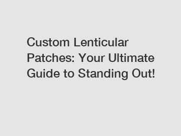 Custom Lenticular Patches: Your Ultimate Guide to Standing Out!