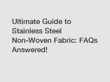 Ultimate Guide to Stainless Steel Non-Woven Fabric: FAQs Answered!