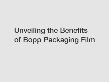 Unveiling the Benefits of Bopp Packaging Film