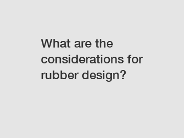 What are the considerations for rubber design?