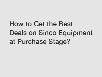How to Get the Best Deals on Sinco Equipment at Purchase Stage?