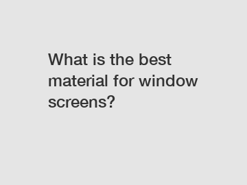 What is the best material for window screens?