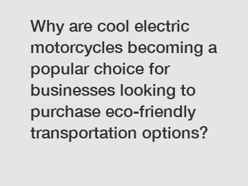 Why are cool electric motorcycles becoming a popular choice for businesses looking to purchase eco-friendly transportation options?