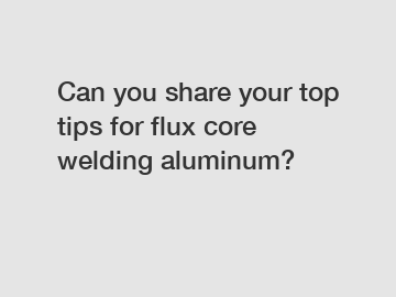 Can you share your top tips for flux core welding aluminum?