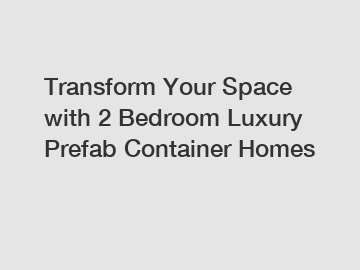 Transform Your Space with 2 Bedroom Luxury Prefab Container Homes