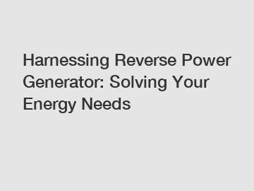 Harnessing Reverse Power Generator: Solving Your Energy Needs