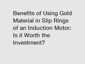 Benefits of Using Gold Material in Slip Rings of an Induction Motor: Is it Worth the Investment?
