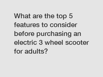 What are the top 5 features to consider before purchasing an electric 3 wheel scooter for adults?