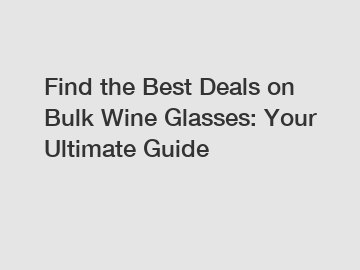 Find the Best Deals on Bulk Wine Glasses: Your Ultimate Guide