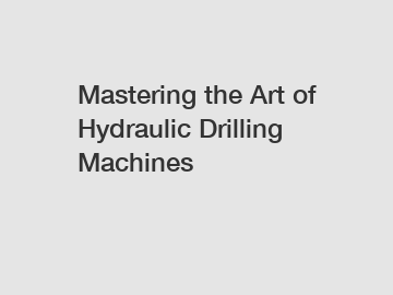 Mastering the Art of Hydraulic Drilling Machines