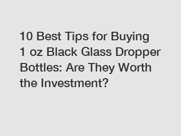 10 Best Tips for Buying 1 oz Black Glass Dropper Bottles: Are They Worth the Investment?