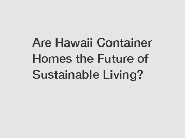 Are Hawaii Container Homes the Future of Sustainable Living?