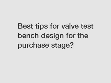 Best tips for valve test bench design for the purchase stage?